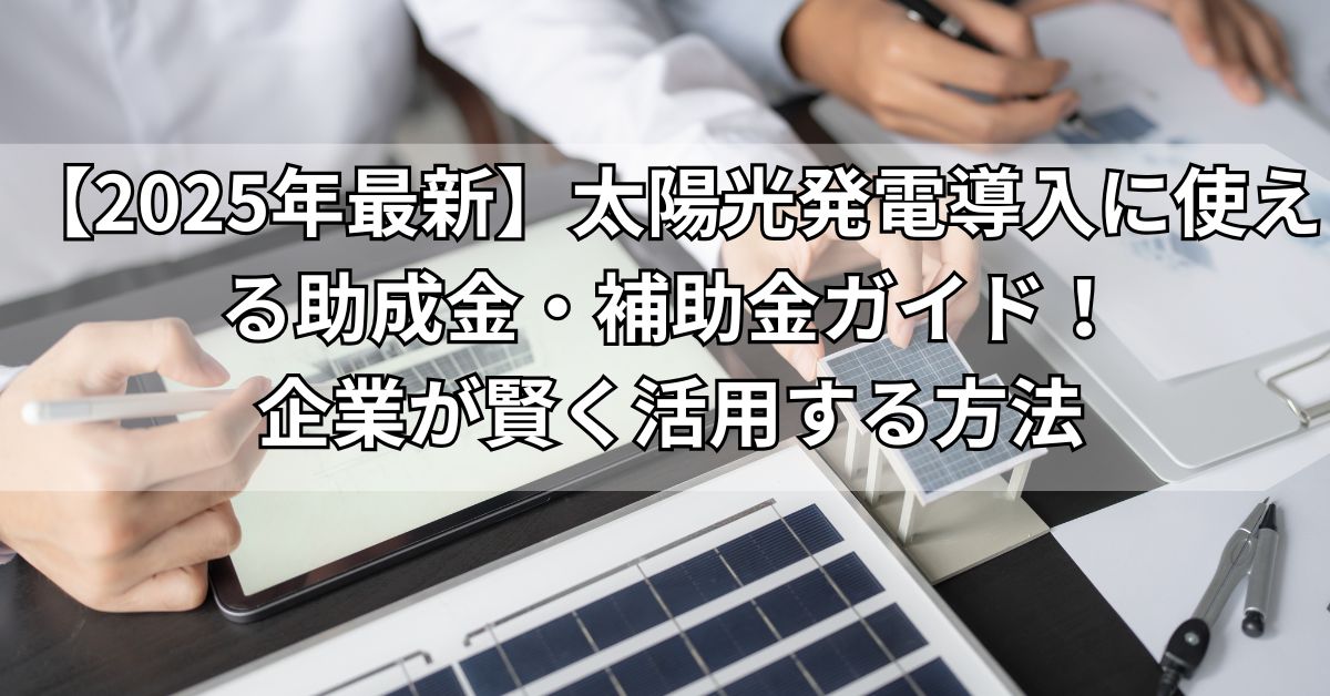  【2025年最新】太陽光発電導入に使える助成金・補助金ガイド！企業が賢く活用する方法