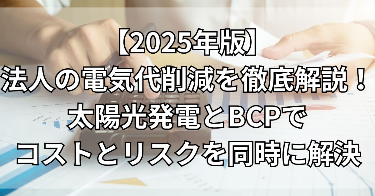 法人の電気代削減を徹底解説！太陽光発電とBCPでコストとリスクを同時に解決