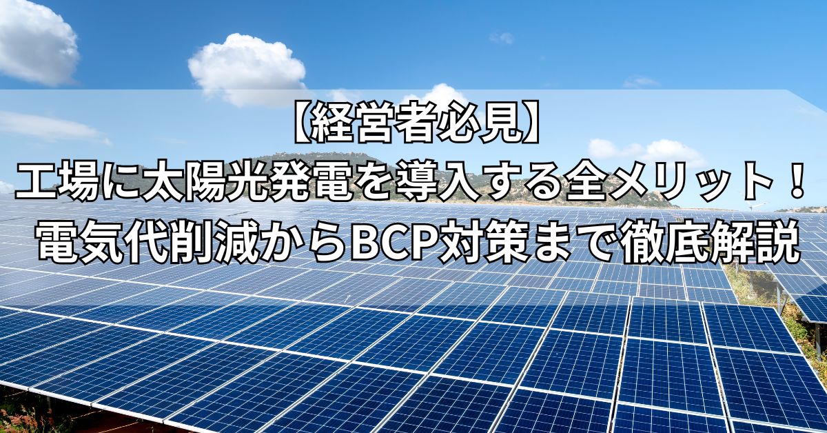 【経営者必見】工場に太陽光発電を導入する全メリット！電気代削減からBCP対策まで徹底解説