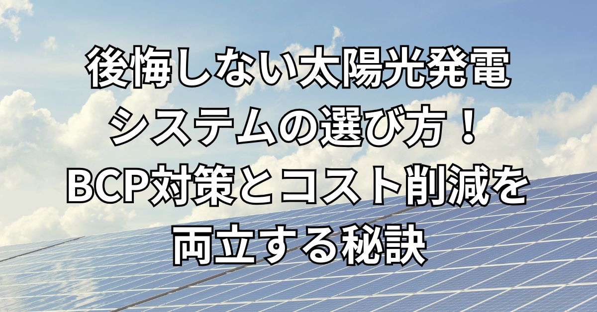 後悔しない太陽光発電システムの選び方!BCP対策とコスト削減を両立する秘訣