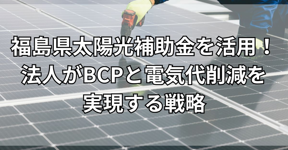 福島県太陽光補助金を活用!法人がBCPと電気代削減を実現する戦略