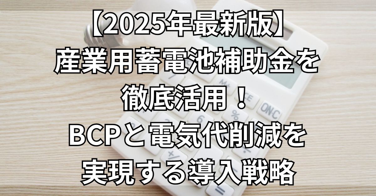【2025年最新版】産業用蓄電池補助金を徹底活用！BCPと電気代削減を実現する導入戦略