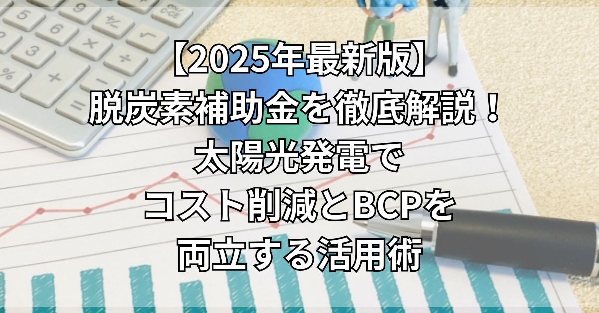 【2025年最新版】脱炭素補助金を徹底解説！太陽光発電でコスト削減とBCPを両立する活用術