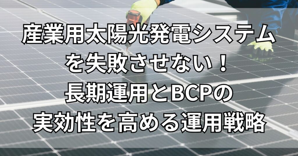 産業用太陽光発電システムを失敗させない!長期運用とBCPの実効性を高める運用戦略