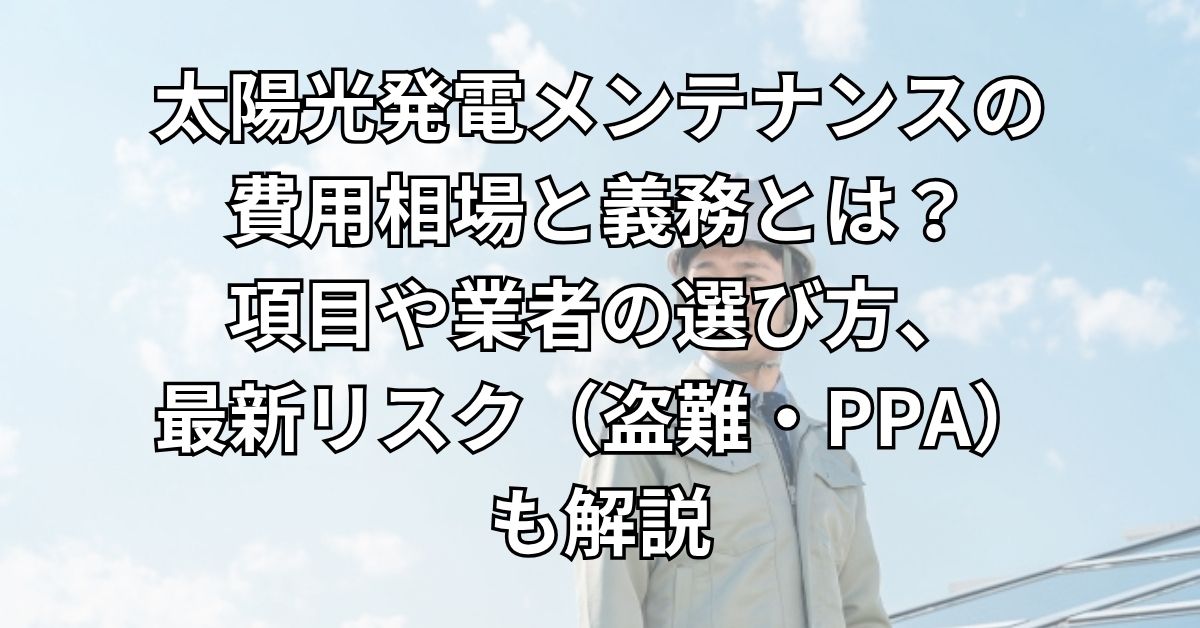 太陽光発電メンテナンスの費用相場と義務とは？項目や業者の選び方、最新リスク（盗難・PPA）も解説