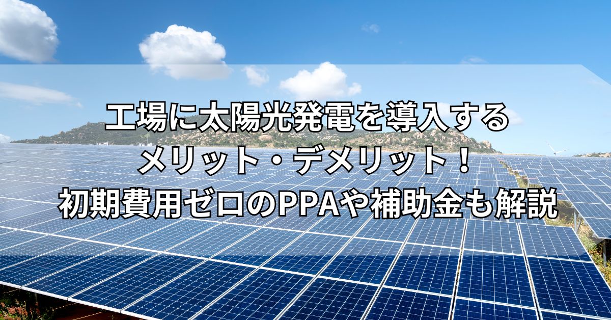 工場に太陽光発電を導入するメリット・デメリット！初期費用ゼロのPPAや補助金も解説