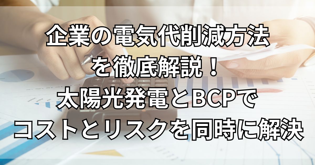 企業の電気代削減方法を徹底解説！太陽光発電とBCPでコストとリスクを同時に解決