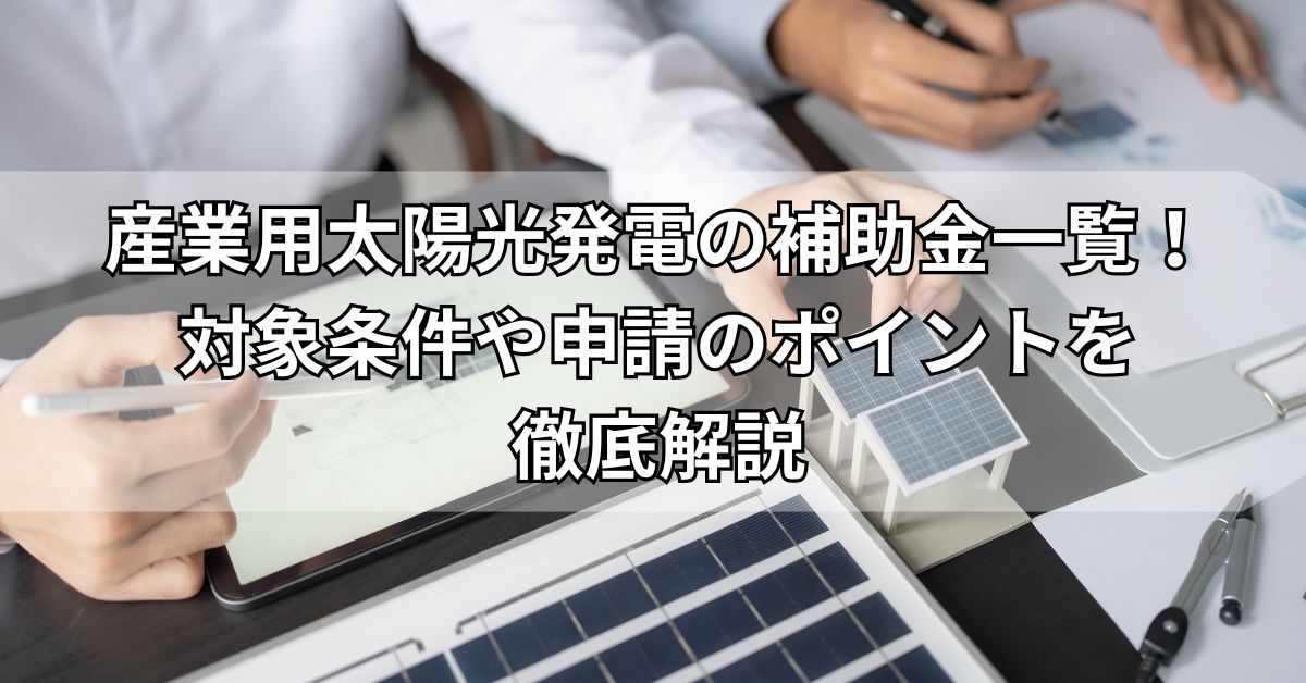  産業用太陽光発電の補助金一覧！対象条件や申請のポイントを徹底解説