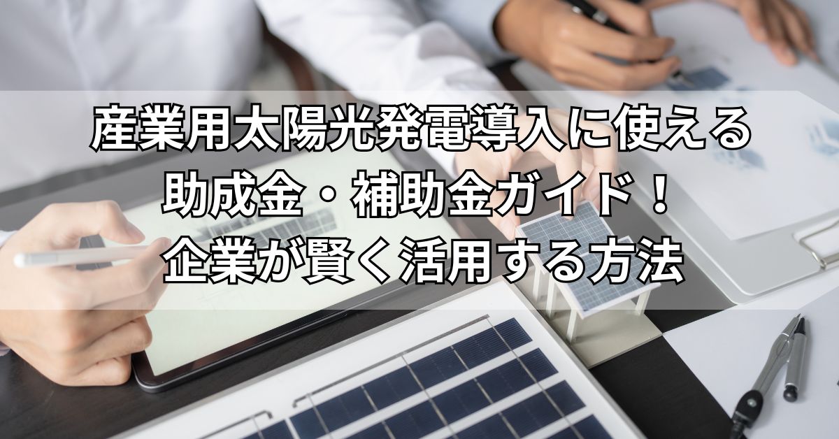  産業用太陽光発電導入に使える助成金・補助金ガイド！企業が賢く活用する方法