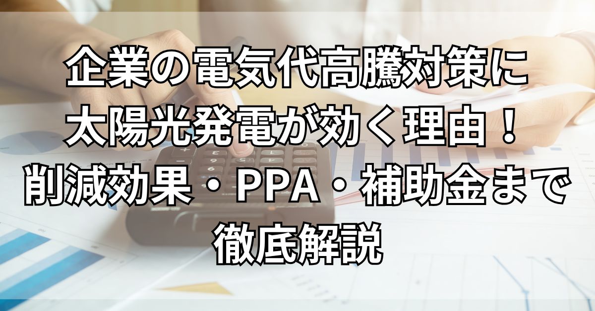 企業の電気代高騰対策に太陽光発電が効く理由！削減効果・PPA・補助金まで徹底解説