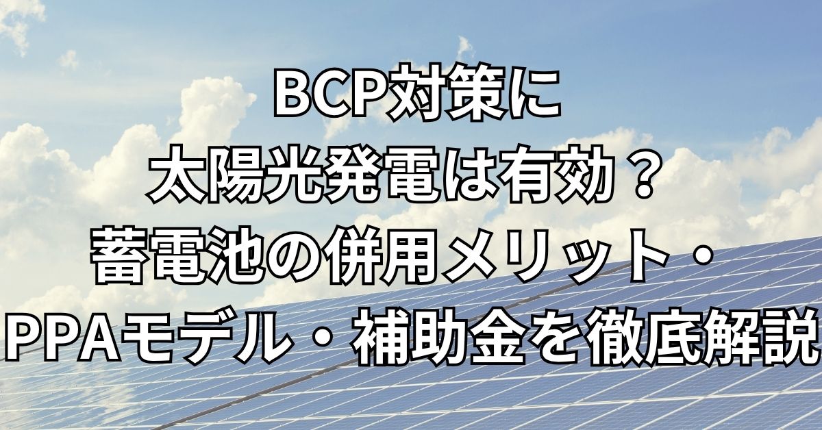 BCP対策に太陽光発電は有効？蓄電池の併用メリット・PPAモデル・補助金を徹底解説