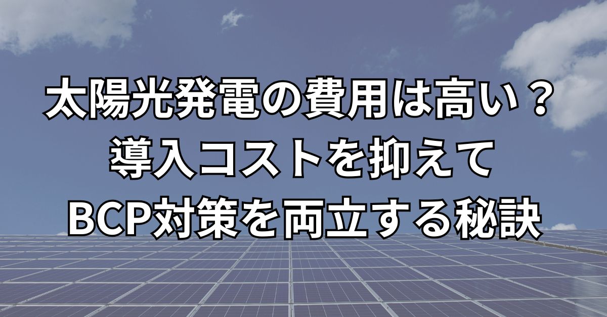 太陽光発電の費用は高い？導入コストを抑えてBCP対策を両立する秘訣