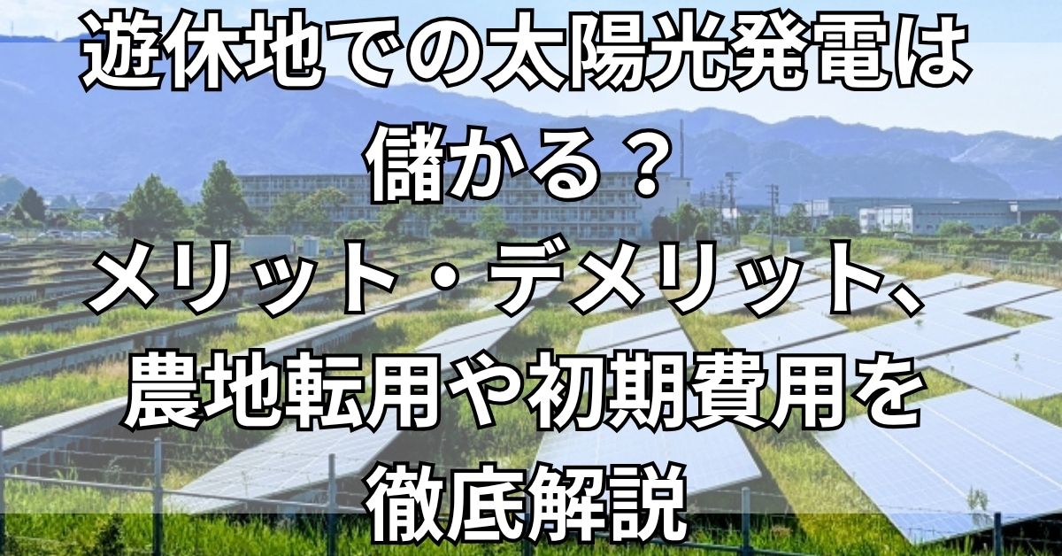 遊休地での太陽光発電は儲かる？メリット・デメリット、農地転用や初期費用を徹底解説