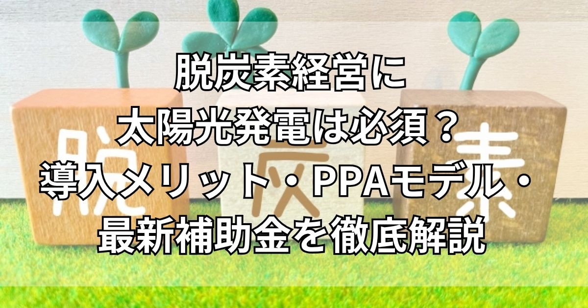 脱炭素経営に太陽光発電は必須？導入メリット・PPAモデル・最新補助金を徹底解説
