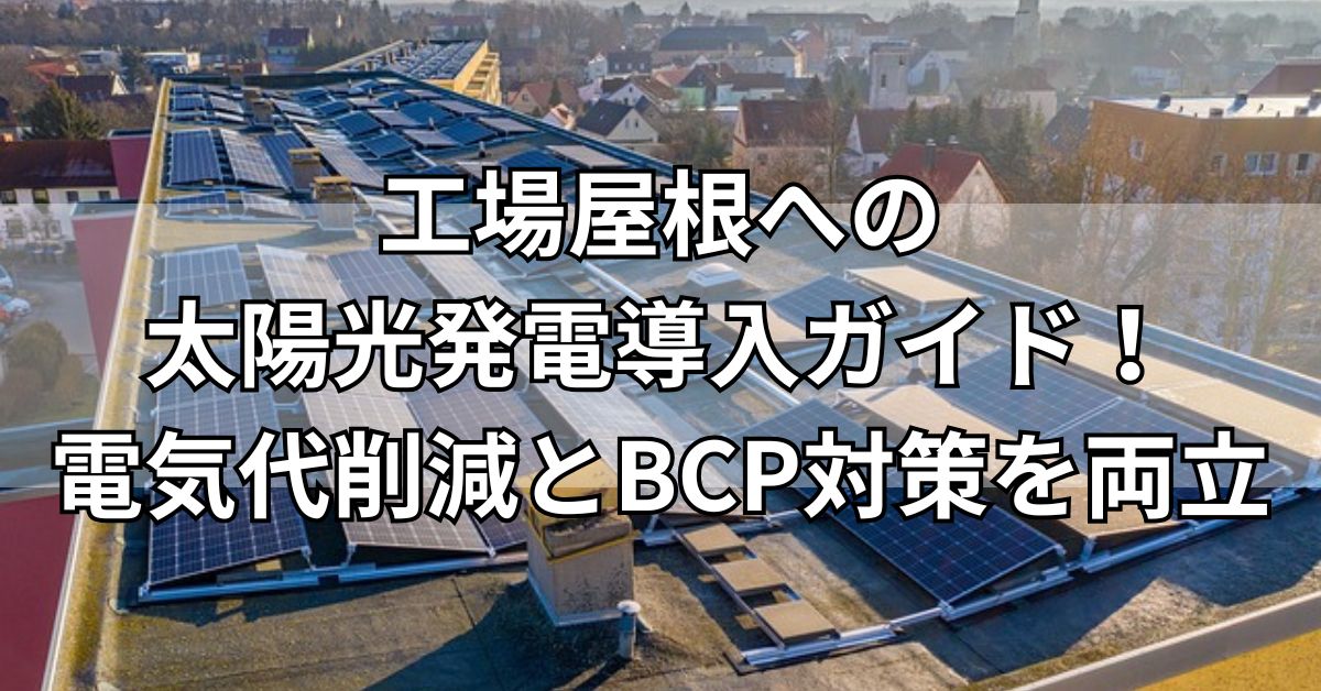 工場屋根への太陽光発電導入ガイド！電気代削減とBCP対策を両立