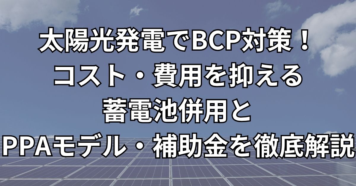 太陽光発電でBCP対策！コスト・費用を抑える蓄電池併用とPPAモデル・補助金を徹底解説
