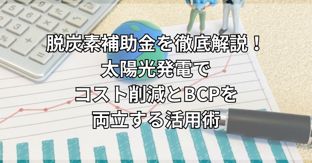 脱炭素補助金を徹底解説！太陽光発電でコスト削減とBCPを両立する活用術