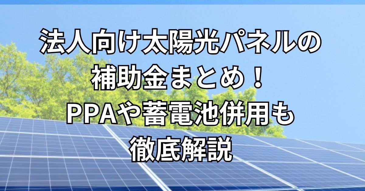 【2026年最新】法人向け太陽光パネルの補助金まとめ！PPAや蓄電池併用も徹底解説