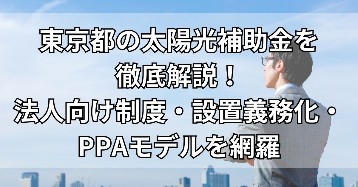 東京都の太陽光補助金を徹底解説！法人向け制度・設置義務化・PPAモデルを網羅