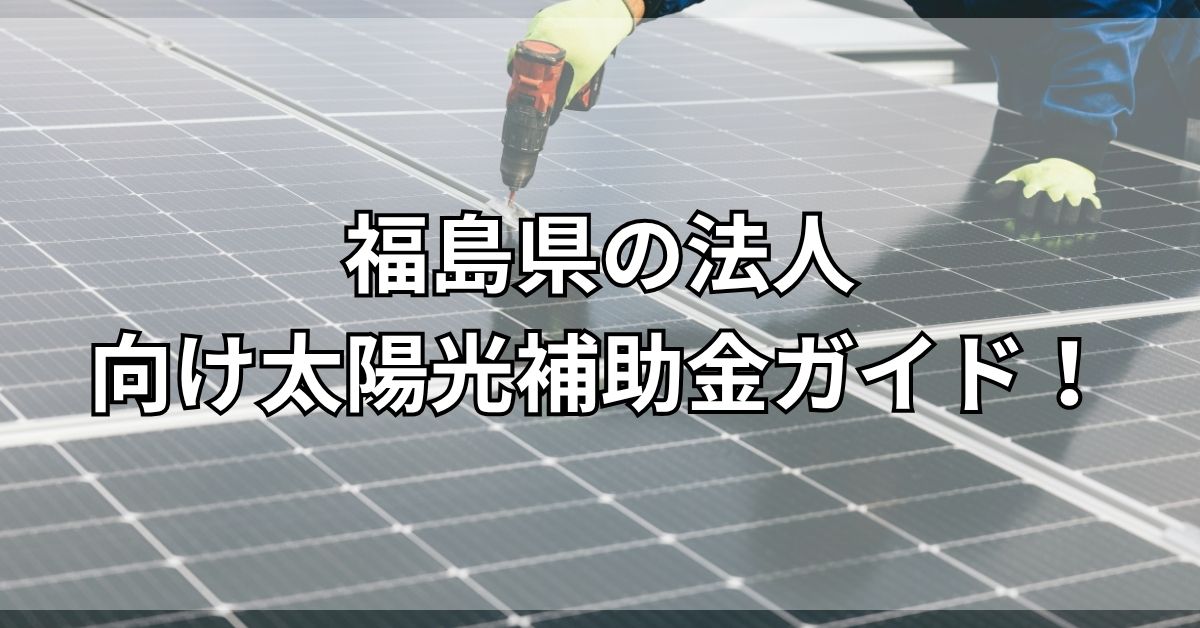 福島県の法人向け太陽光補助金ガイド！