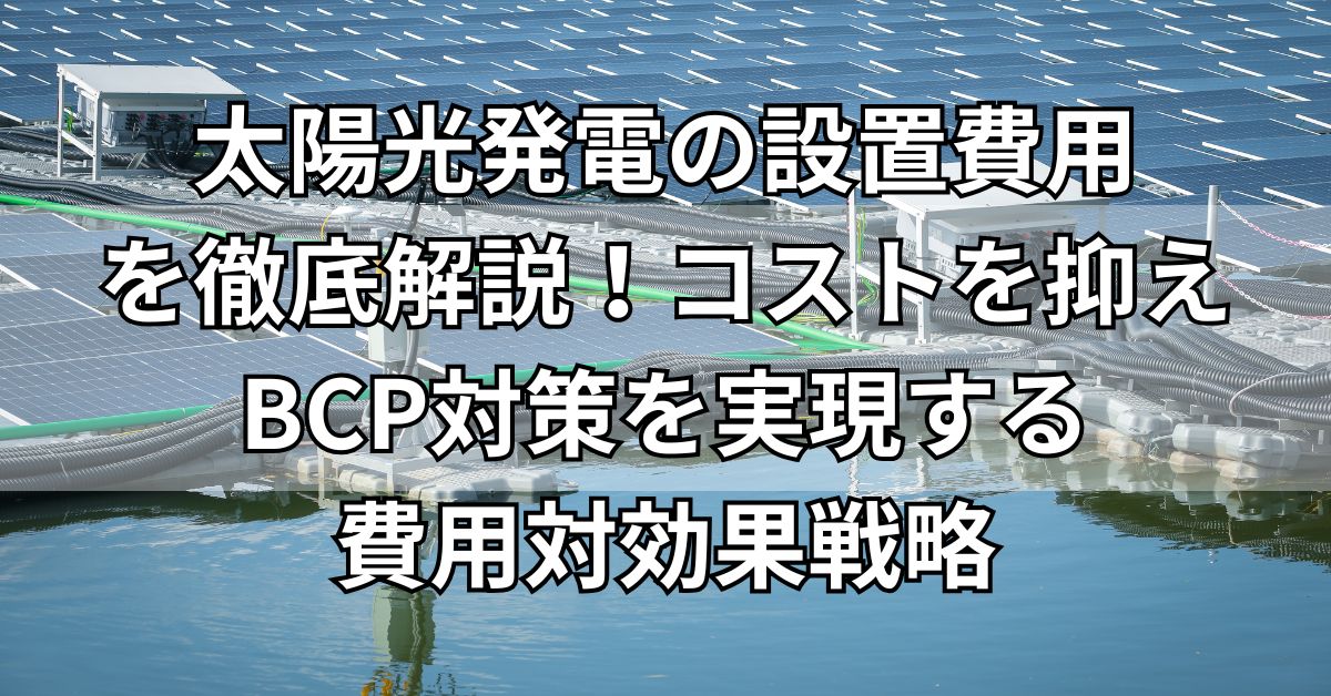 太陽光発電の設置費用を徹底解説！コストを抑えBCP対策を実現する費用対効果戦略