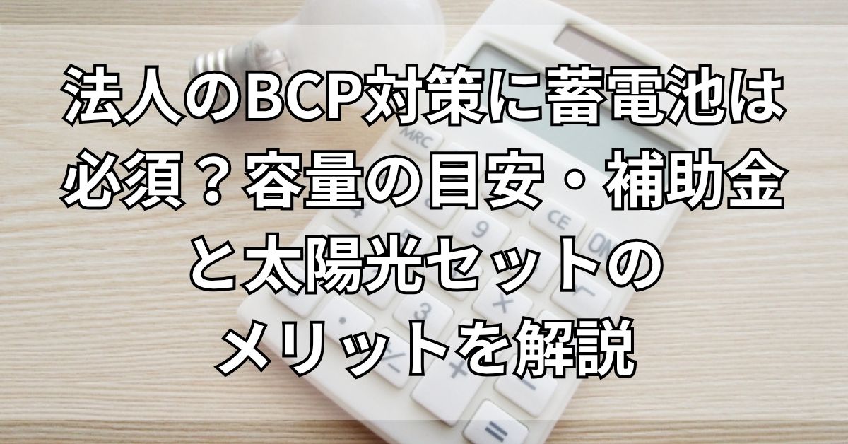 【2026年最新】法人のBCP対策に蓄電池は必須？容量の目安・補助金（令和8年度）と太陽光セットのメリットを解説
