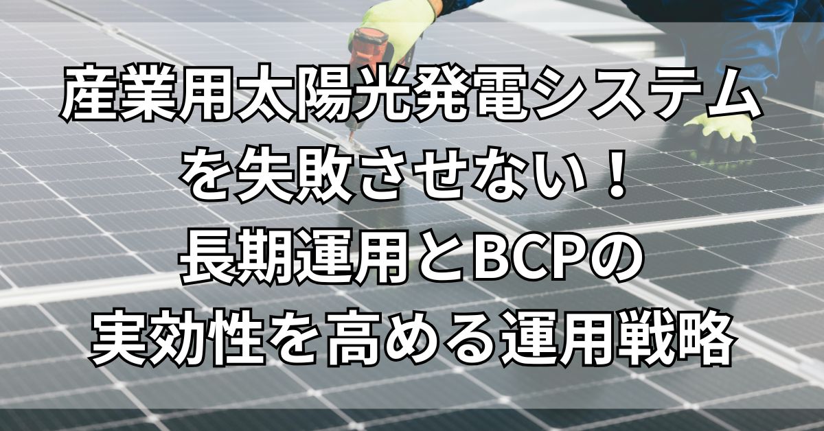 産業用太陽光発電システムを失敗させない！長期運用とBCPの実効性を高める運用戦略