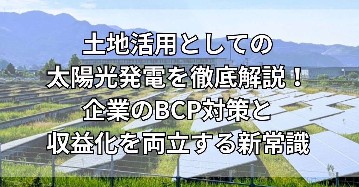 土地活用としての太陽光発電を徹底解説！企業のBCP対策と収益化を両立する新常識