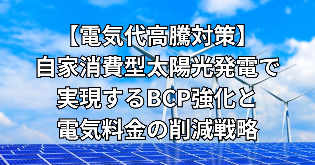 【電気代高騰対策】自家消費型太陽光発電で実現するBCP強化と電気料金の削減戦略