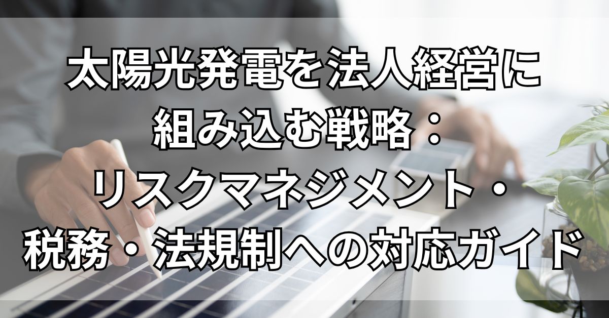 太陽光発電を法人経営に組み込む戦略：リスクマネジメント・税務・法規制への対応ガイド