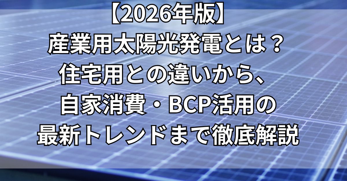 【2026年版】産業用太陽光発電とは？住宅用との違いから、自家消費・BCP活用の最新トレンドまで徹底解説