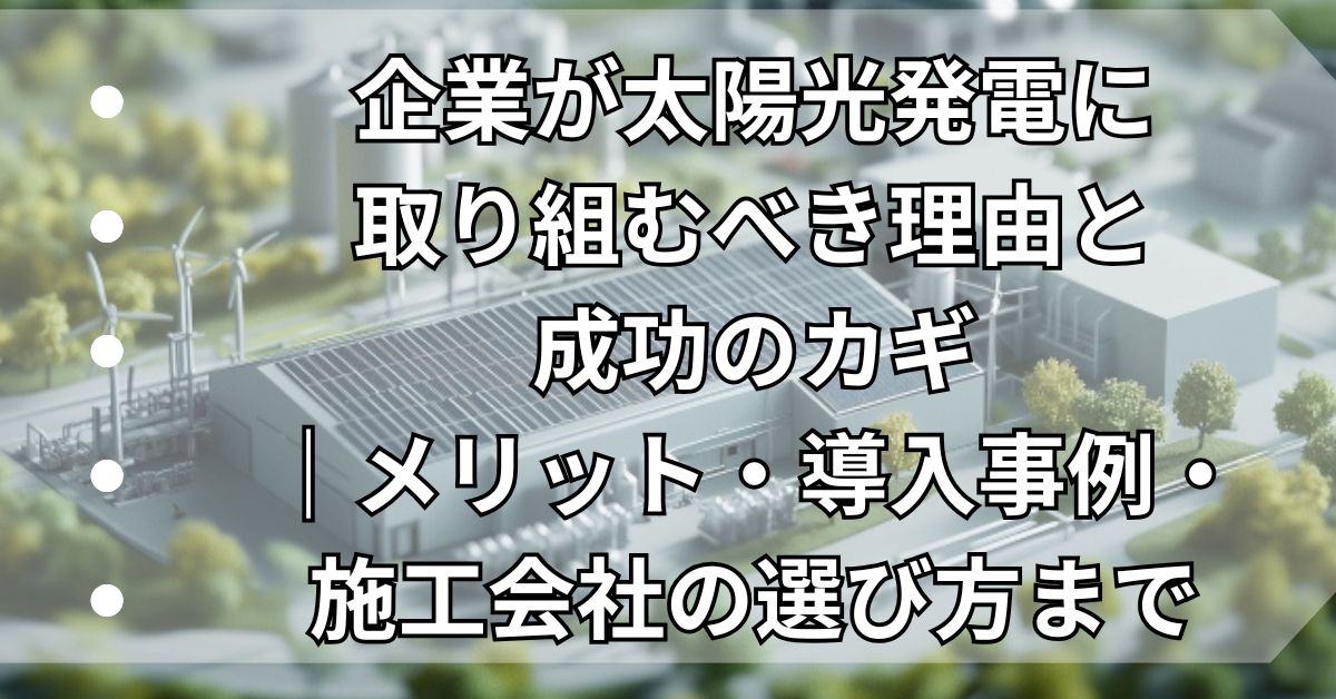 企業が太陽光発電に取り組むべき理由と成功のカギ｜メリット・導入事例・施工会社の選び方まで