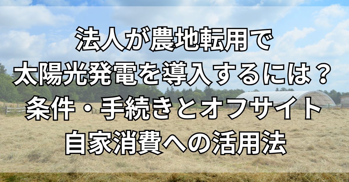 法人が農地転用で太陽光発電を導入するには？条件・手続きとオフサイト自家消費への活用法