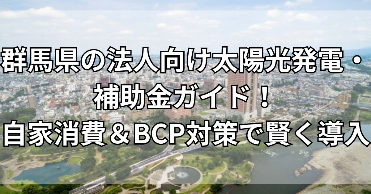 群馬県の法人向け太陽光発電・補助金ガイド！自家消費＆BCP対策で賢く導入